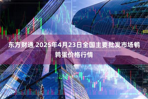 东方财通 2025年4月23日全国主要批发市场鹌鹑蛋价格行情