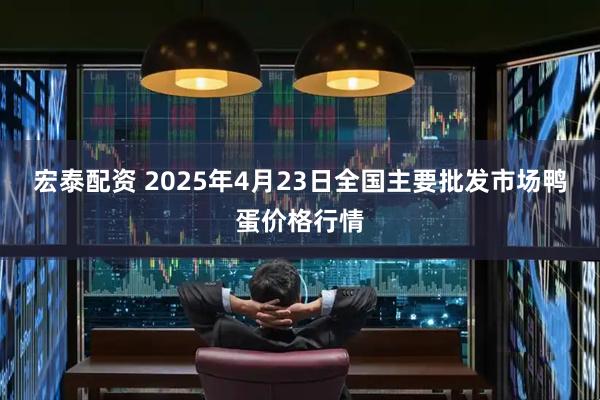 宏泰配资 2025年4月23日全国主要批发市场鸭蛋价格行情