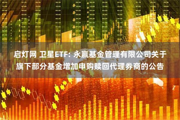 启灯网 卫星ETF: 永赢基金管理有限公司关于旗下部分基金增加申购赎回代理券商的公告