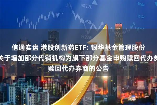 信通实盘 港股创新药ETF: 银华基金管理股份有限公司关于增加部分代销机构为旗下部分基金申购赎回代办券商的公告