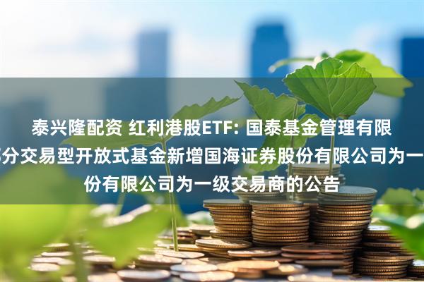泰兴隆配资 红利港股ETF: 国泰基金管理有限公司关于旗下部分交易型开放式基金新增国海证券股份有限公司为一级交易商的公告