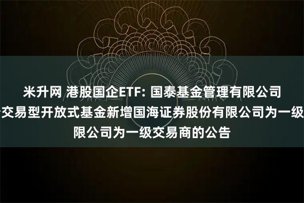米升网 港股国企ETF: 国泰基金管理有限公司关于旗下部分交易型开放式基金新增国海证券股份有限公司为一级交易商的公告
