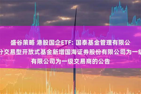 盛谷策略 港股国企ETF: 国泰基金管理有限公司关于旗下部分交易型开放式基金新增国海证券股份有限公司为一级交易商的公告