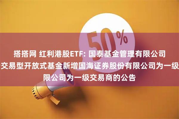 搭搭网 红利港股ETF: 国泰基金管理有限公司关于旗下部分交易型开放式基金新增国海证券股份有限公司为一级交易商的公告