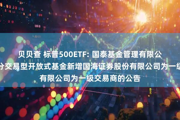 贝贝查 标普500ETF: 国泰基金管理有限公司关于旗下部分交易型开放式基金新增国海证券股份有限公司为一级交易商的公告