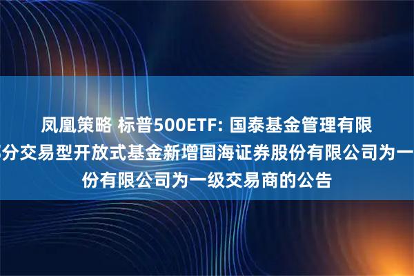 凤凰策略 标普500ETF: 国泰基金管理有限公司关于旗下部分交易型开放式基金新增国海证券股份有限公司为一级交易商的公告