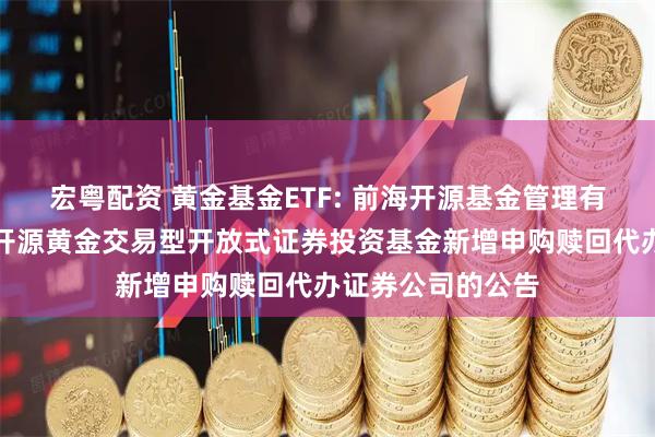 宏粤配资 黄金基金ETF: 前海开源基金管理有限公司关于前海开源黄金交易型开放式证券投资基金新增申购赎回代办证券公司的公告
