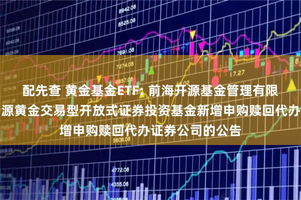 配先查 黄金基金ETF: 前海开源基金管理有限公司关于前海开源黄金交易型开放式证券投资基金新增申购赎回代办证券公司的公告
