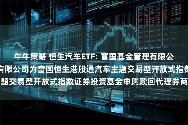 牛牛策略 恒生汽车ETF: 富国基金管理有限公司关于新增东吴证券股份有限公司为富国恒生港股通汽车主题交易型开放式指数证券投资基金申购赎回代理券商的公告