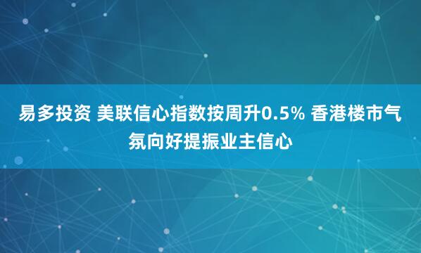 易多投资 美联信心指数按周升0.5% 香港楼市气氛向好提振业主信心