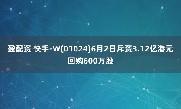 盈配资 快手-W(01024)6月2日斥资3.12亿港元回购600万股