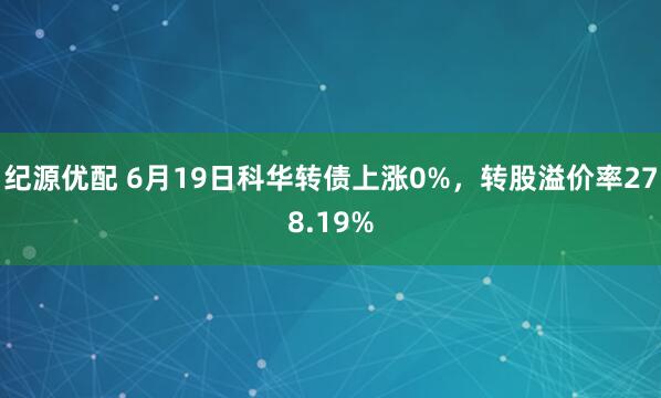 纪源优配 6月19日科华转债上涨0%，转股溢价率278.19%