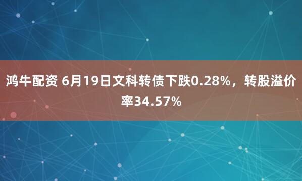 鸿牛配资 6月19日文科转债下跌0.28%，转股溢价率34.57%