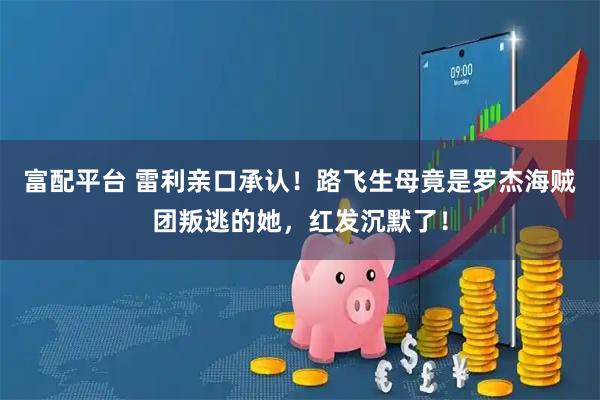 富配平台 雷利亲口承认！路飞生母竟是罗杰海贼团叛逃的她，红发沉默了！