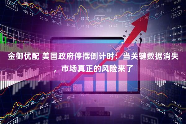金御优配 美国政府停摆倒计时：当关键数据消失，市场真正的风险来了
