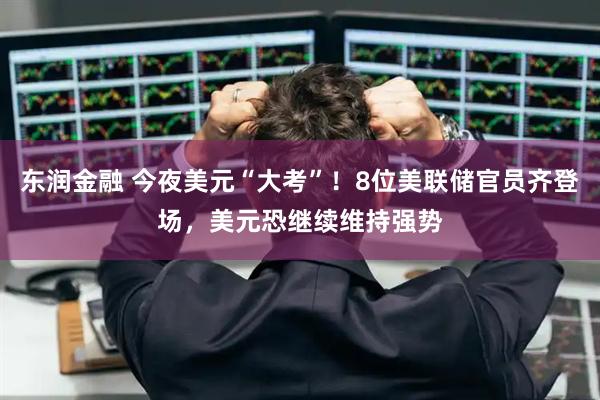 东润金融 今夜美元“大考”！8位美联储官员齐登场，美元恐继续维持强势