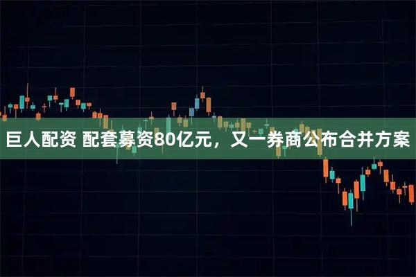 巨人配资 配套募资80亿元，又一券商公布合并方案