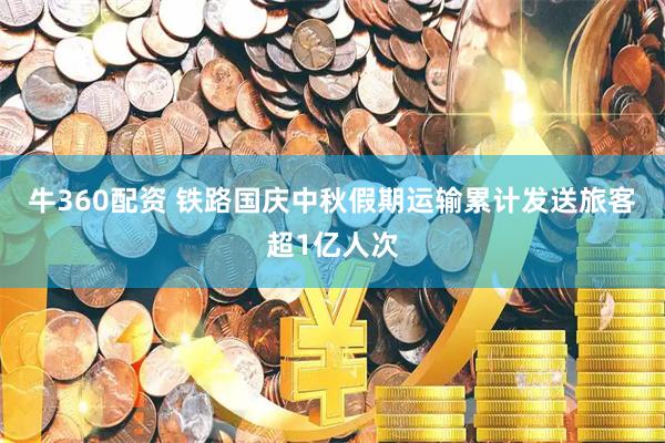 牛360配资 铁路国庆中秋假期运输累计发送旅客超1亿人次