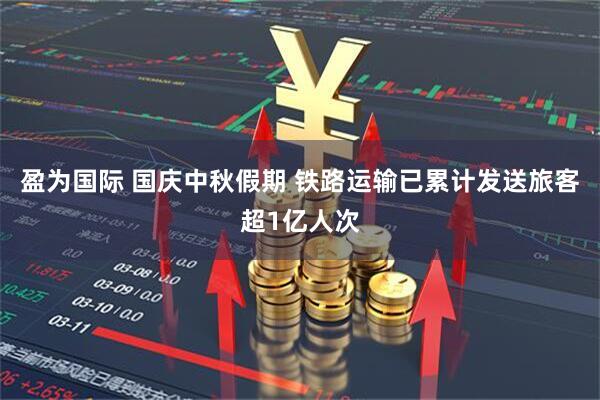 盈为国际 国庆中秋假期 铁路运输已累计发送旅客超1亿人次