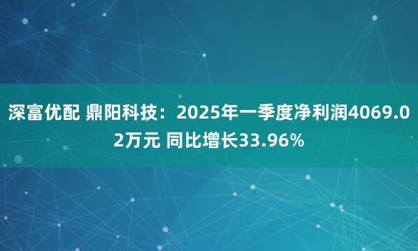 深富优配 鼎阳科技：2025年一季度净利润4069.02万元 同比增长33.96%