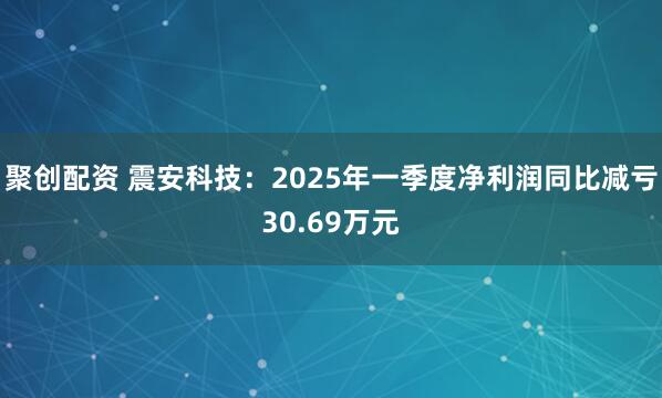 聚创配资 震安科技：2025年一季度净利润同比减亏30.69万元