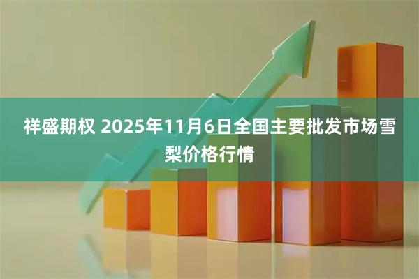祥盛期权 2025年11月6日全国主要批发市场雪梨价格行情