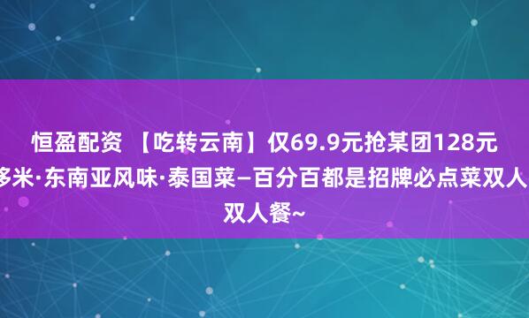 恒盈配资 【吃转云南】仅69.9元抢某团128元泰哆米·东南亚风味·泰国菜—百分百都是招牌必点菜双人餐~