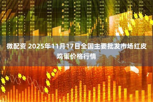 微配资 2025年11月17日全国主要批发市场红皮鸡蛋价格行情