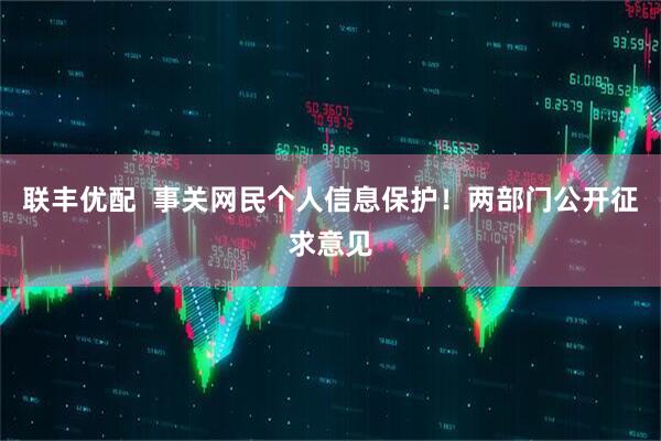 联丰优配  事关网民个人信息保护！两部门公开征求意见