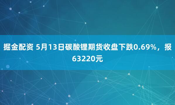 掘金配资 5月13日碳酸锂期货收盘下跌0.69%，报63220元