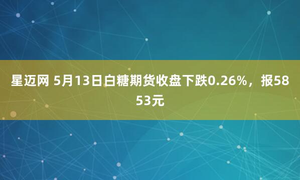 星迈网 5月13日白糖期货收盘下跌0.26%，报5853元