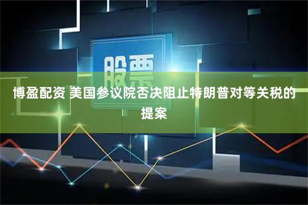 博盈配资 美国参议院否决阻止特朗普对等关税的提案