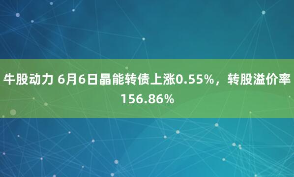 牛股动力 6月6日晶能转债上涨0.55%，转股溢价率156.86%