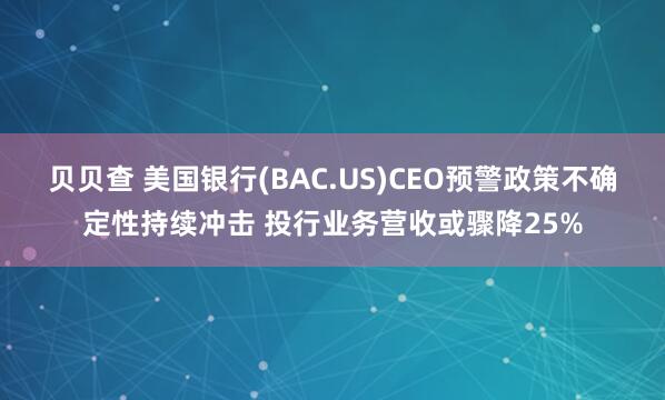 贝贝查 美国银行(BAC.US)CEO预警政策不确定性持续冲击 投行业务营收或骤降25%
