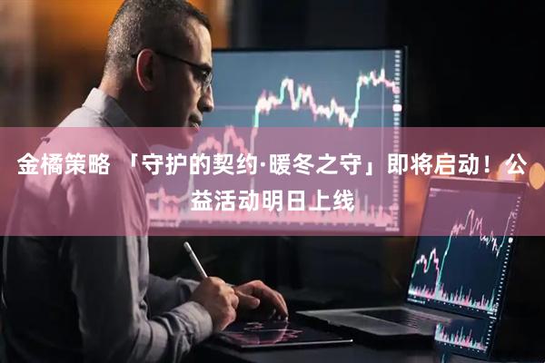 金橘策略 「守护的契约·暖冬之守」即将启动！公益活动明日上线