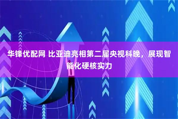 华锋优配网 比亚迪亮相第二届央视科晚，展现智能化硬核实力