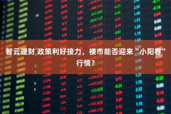 智云理财 政策利好接力，楼市能否迎来“小阳春”行情？