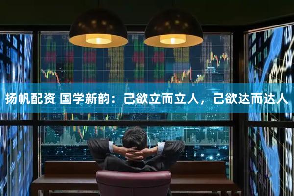 扬帆配资 国学新韵：己欲立而立人，己欲达而达人