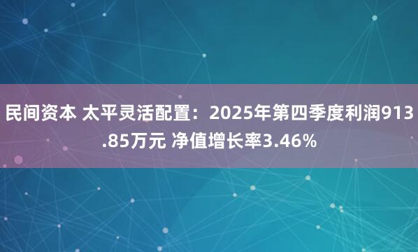 民间资本 太平灵活配置：2025年第四季度利润913.85万元 净值增长率3.46%