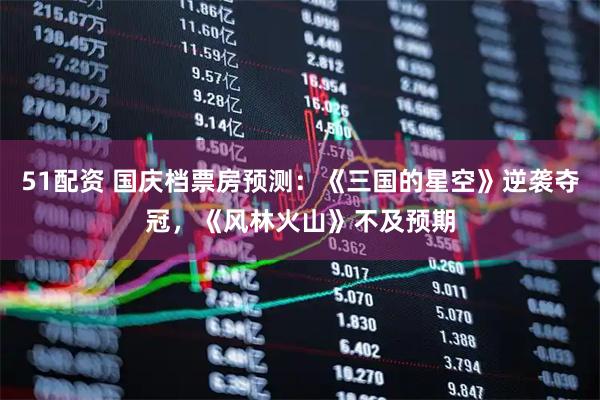 51配资 国庆档票房预测：《三国的星空》逆袭夺冠，《风林火山》不及预期