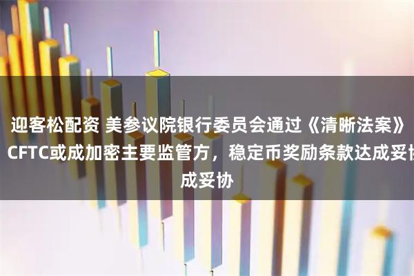 迎客松配资 美参议院银行委员会通过《清晰法案》：CFTC或成加密主要监管方，稳定币奖励条款达成妥协