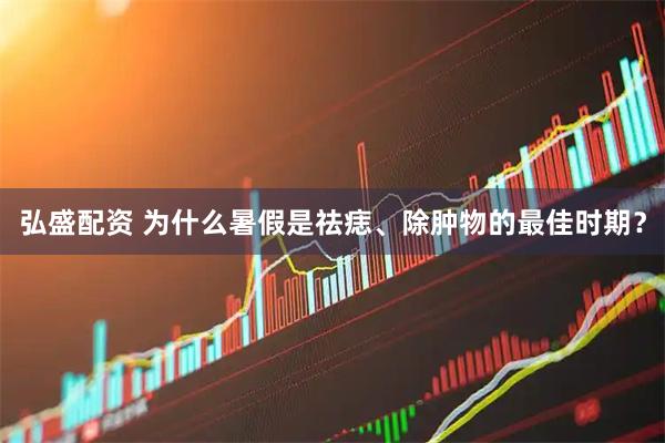 弘盛配资 为什么暑假是祛痣、除肿物的最佳时期？