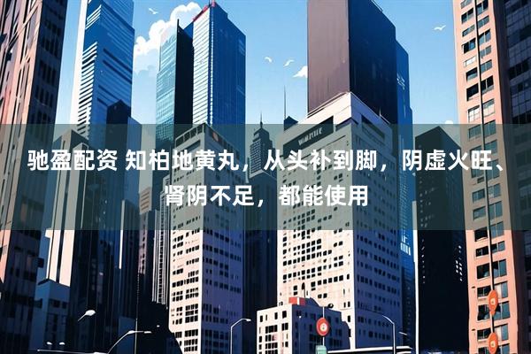 驰盈配资 知柏地黄丸，从头补到脚，阴虚火旺、肾阴不足，都能使用